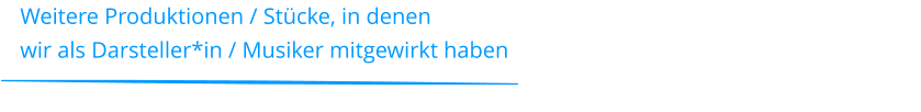 Weitere Produktionen / Stücke, in denen  wir als Darsteller*in / Musiker mitgewirkt haben